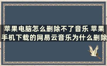 苹果电脑怎么删除不了音乐 苹果手机下载的网易云音乐为什么删除不了已下载的歌曲